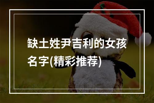 缺土姓尹吉利的女孩名字(精彩推荐)