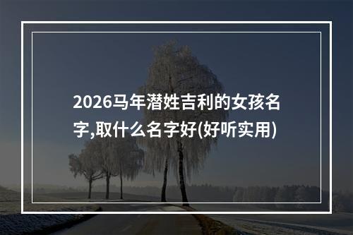 2026马年潜姓吉利的女孩名字,取什么名字好(好听实用)