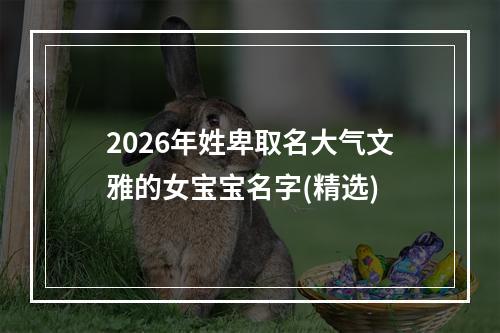 2026年姓卑取名大气文雅的女宝宝名字(精选)