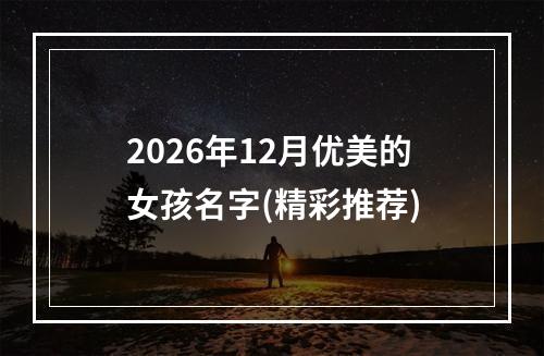 2026年12月优美的女孩名字(精彩推荐)