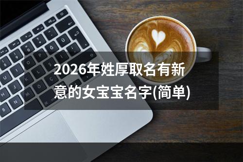 2026年姓厚取名有新意的女宝宝名字(简单)