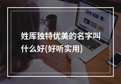 姓厍独特优美的名字叫什么好(好听实用)