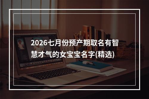 2026七月份预产期取名有智慧才气的女宝宝名字(精选)