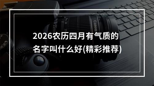2026农历四月有气质的名字叫什么好(精彩推荐)