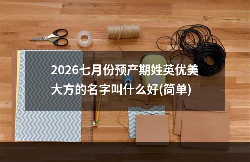 2026七月份预产期姓英优美大方的名字叫什么好(简单)