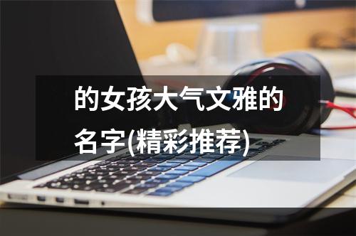 的女孩大气文雅的名字(精彩推荐)