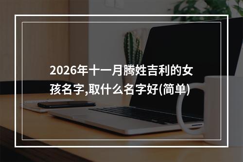 2026年十一月腾姓吉利的女孩名字,取什么名字好(简单)