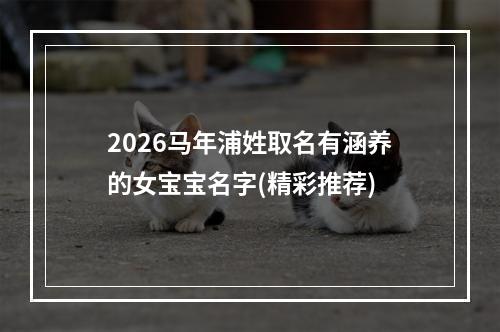 2026马年浦姓取名有涵养的女宝宝名字(精彩推荐)