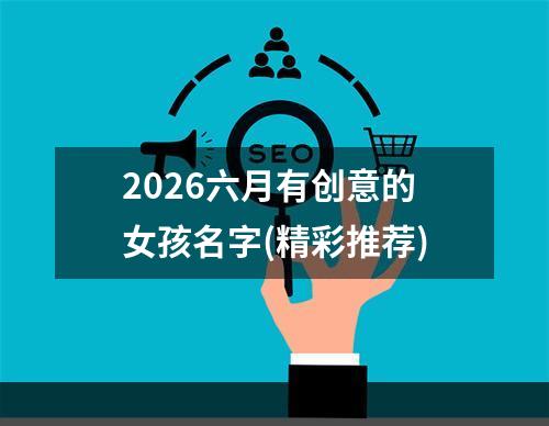 2026六月有创意的女孩名字(精彩推荐)