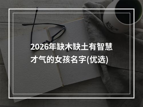 2026年缺木缺土有智慧才气的女孩名字(优选)