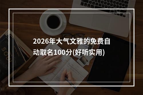 2026年大气文雅的免费自动取名100分(好听实用)