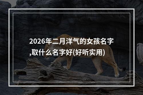 2026年二月洋气的女孩名字,取什么名字好(好听实用)