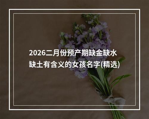 2026二月份预产期缺金缺水缺土有含义的女孩名字(精选)