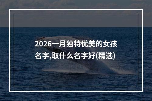 2026一月独特优美的女孩名字,取什么名字好(精选)