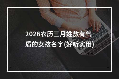 2026农历三月姓敖有气质的女孩名字(好听实用)