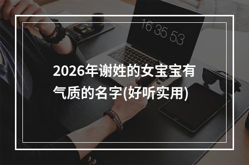 2026年谢姓的女宝宝有气质的名字(好听实用)