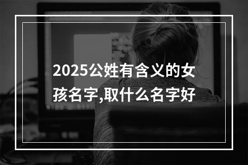 2025公姓有含义的女孩名字,取什么名字好