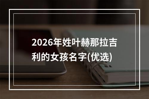 2026年姓叶赫那拉吉利的女孩名字(优选)