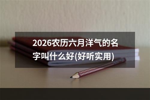 2026农历六月洋气的名字叫什么好(好听实用)