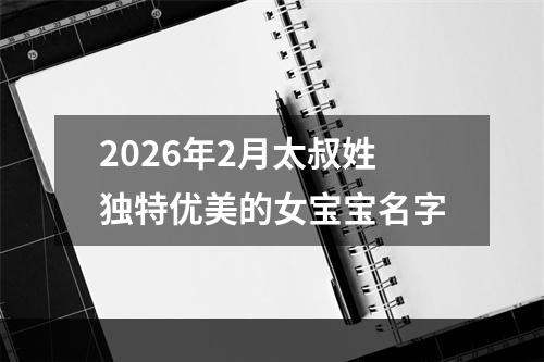 2026年2月太叔姓独特优美的女宝宝名字