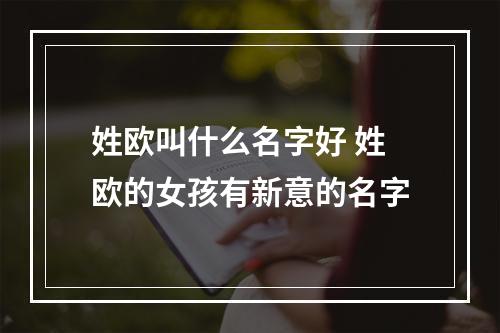 姓欧叫什么名字好 姓欧的女孩有新意的名字
