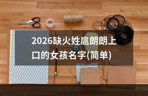 2026缺火姓扈朗朗上口的女孩名字(简单)