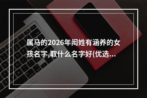 属马的2026年闳姓有涵养的女孩名字,取什么名字好(优选)