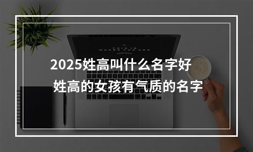 2025姓高叫什么名字好 姓高的女孩有气质的名字