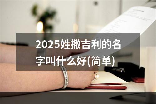 2025姓撒吉利的名字叫什么好(简单)