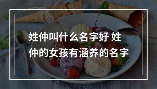姓仲叫什么名字好 姓仲的女孩有涵养的名字