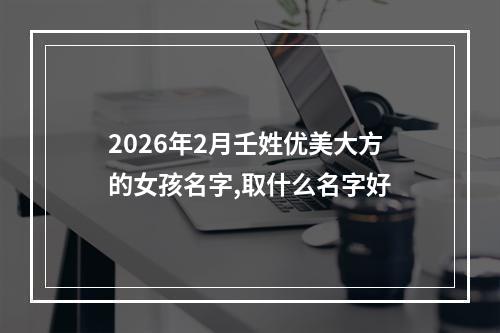 2026年2月壬姓优美大方的女孩名字,取什么名字好