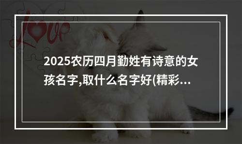 2025农历四月勤姓有诗意的女孩名字,取什么名字好(精彩推荐)