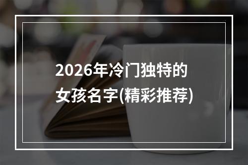 2026年冷门独特的女孩名字(精彩推荐)