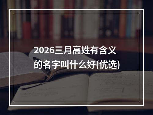 2026三月高姓有含义的名字叫什么好(优选)