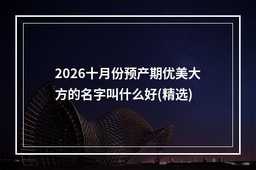 2026十月份预产期优美大方的名字叫什么好(精选)