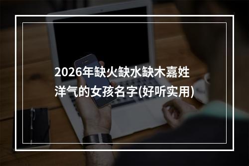 2026年缺火缺水缺木嘉姓洋气的女孩名字(好听实用)
