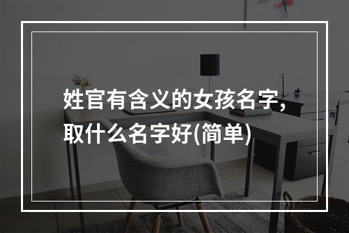 姓官有含义的女孩名字,取什么名字好(简单)