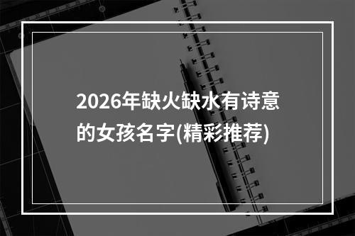 2026年缺火缺水有诗意的女孩名字(精彩推荐)
