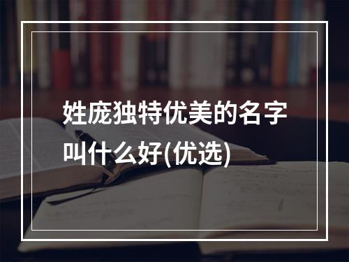 姓庞独特优美的名字叫什么好(优选)