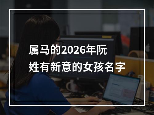 属马的2026年阮姓有新意的女孩名字