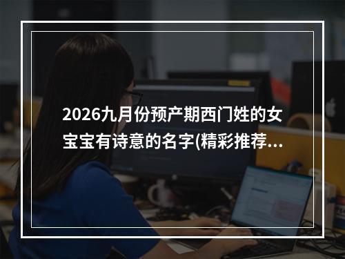 2026九月份预产期西门姓的女宝宝有诗意的名字(精彩推荐)