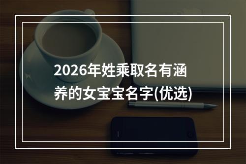2026年姓乘取名有涵养的女宝宝名字(优选)