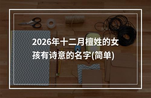 2026年十二月檀姓的女孩有诗意的名字(简单)