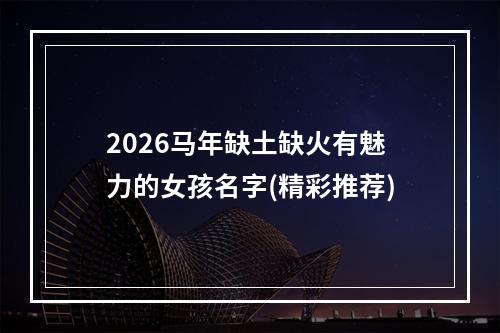 2026马年缺土缺火有魅力的女孩名字(精彩推荐)