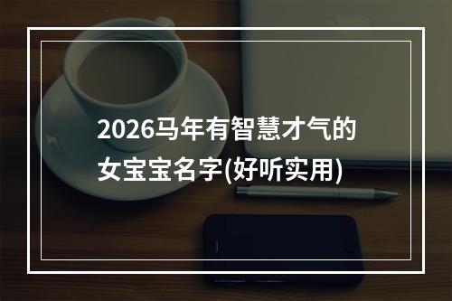 2026马年有智慧才气的女宝宝名字(好听实用)