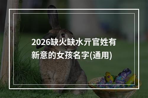 2026缺火缺水亓官姓有新意的女孩名字(通用)