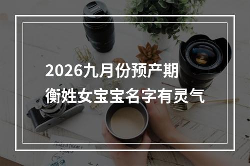 2026九月份预产期衡姓女宝宝名字有灵气