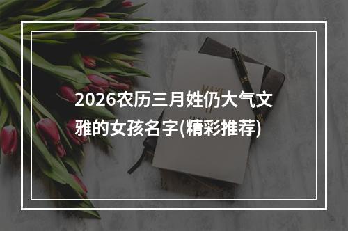 2026农历三月姓仍大气文雅的女孩名字(精彩推荐)
