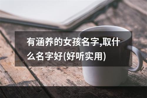有涵养的女孩名字,取什么名字好(好听实用)