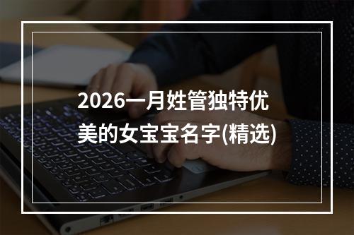 2026一月姓管独特优美的女宝宝名字(精选)